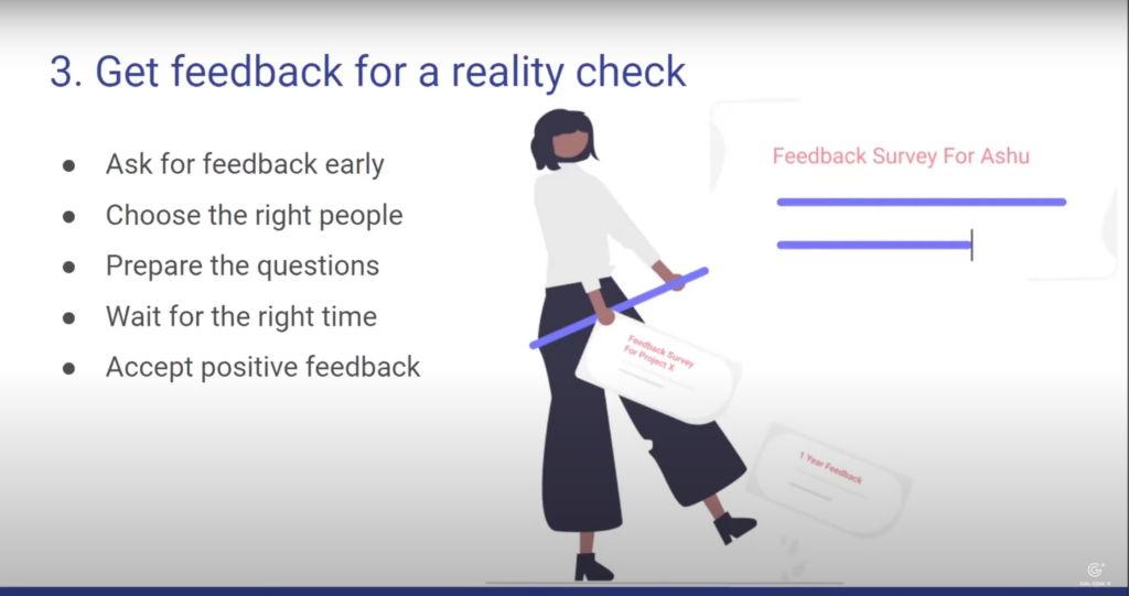get feedback for a reality check - ask for feedback early - choose the right people - prepare the questions - wait for the right time - accept positive feedback